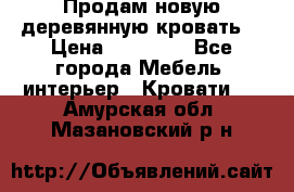 Продам новую деревянную кровать  › Цена ­ 13 850 - Все города Мебель, интерьер » Кровати   . Амурская обл.,Мазановский р-н